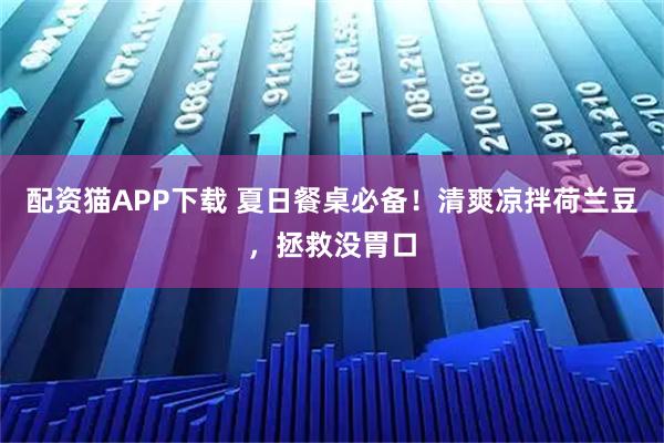 配资猫APP下载 夏日餐桌必备！清爽凉拌荷兰豆，拯救没胃口