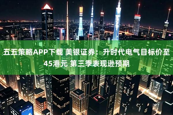 五五策略APP下载 美银证券：升时代电气目标价至45港元 第三季表现逊预期