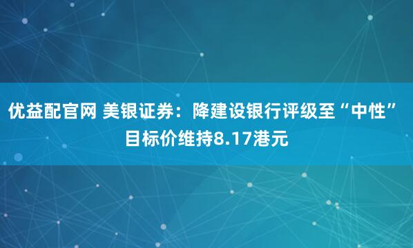 优益配官网 美银证券：降建设银行评级至“中性” 目标价维持8.17港元