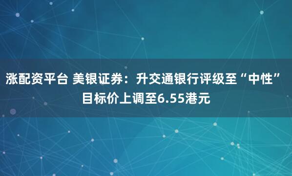 涨配资平台 美银证券：升交通银行评级至“中性” 目标价上调至6.55港元