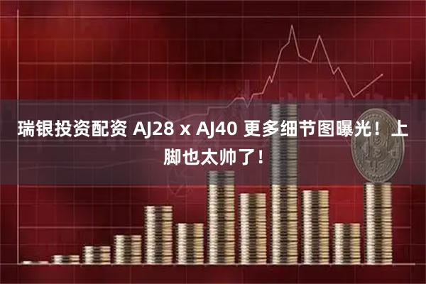 瑞银投资配资 AJ28 x AJ40 更多细节图曝光！上脚也太帅了！