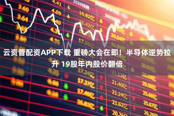 云资管配资APP下载 重磅大会在即！半导体逆势拉升 19股年内股价翻倍