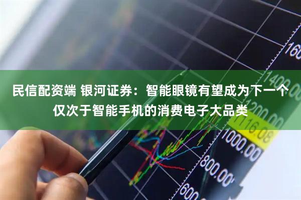 民信配资端 银河证券：智能眼镜有望成为下一个仅次于智能手机的消费电子大品类