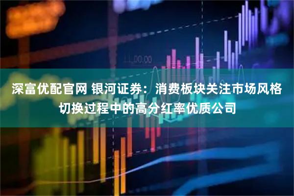 深富优配官网 银河证券：消费板块关注市场风格切换过程中的高分红率优质公司