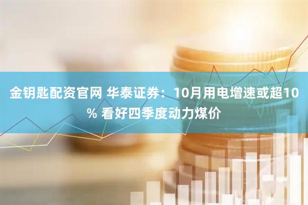 金钥匙配资官网 华泰证券：10月用电增速或超10% 看好四季度动力煤价