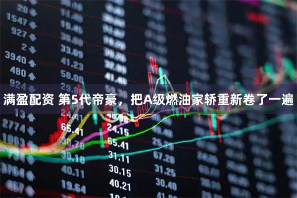 满盈配资 第5代帝豪，把A级燃油家轿重新卷了一遍