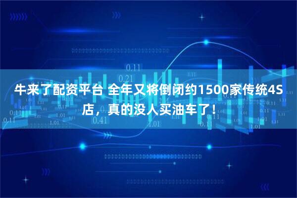 牛来了配资平台 全年又将倒闭约1500家传统4S店，真的没人买油车了！