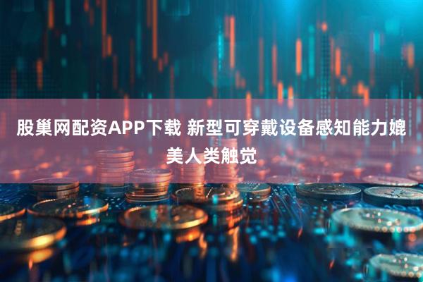 股巢网配资APP下载 新型可穿戴设备感知能力媲美人类触觉