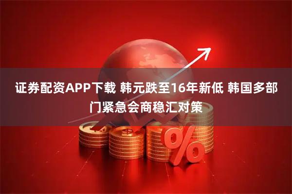 证券配资APP下载 韩元跌至16年新低 韩国多部门紧急会商稳汇对策