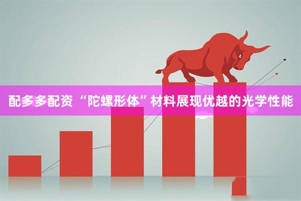 配多多配资 “陀螺形体”材料展现优越的光学性能