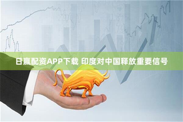 日赢配资APP下载 印度对中国释放重要信号