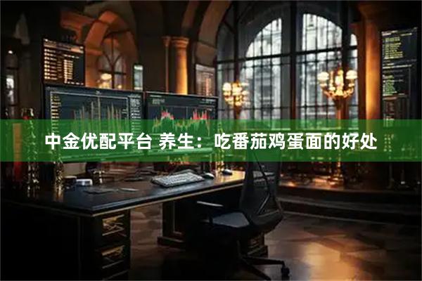中金优配平台 养生：吃番茄鸡蛋面的好处