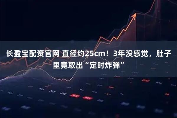 长盈宝配资官网 直径约25cm！3年没感觉，肚子里竟取出“定时炸弹”