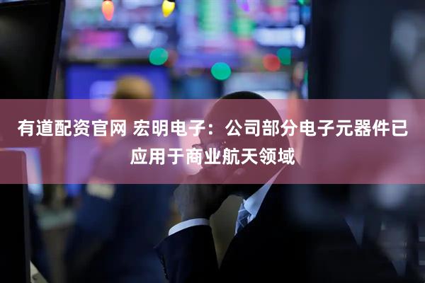 有道配资官网 宏明电子：公司部分电子元器件已应用于商业航天领域