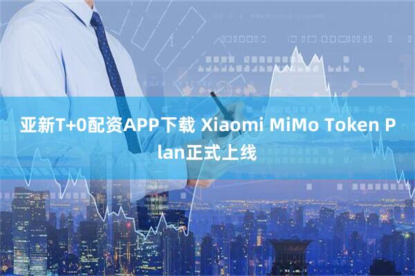 亚新T+0配资APP下载 Xiaomi MiMo Token Plan正式上线