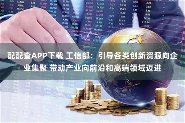 配配查APP下载 工信部：引导各类创新资源向企业集聚 带动产业向前沿和高端领域迈进