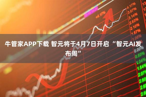 牛管家APP下载 智元将于4月7日开启 “智元AI发布周”