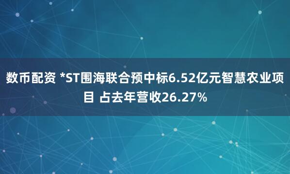 数币配资 *ST围海联合预中标6.52亿元智慧农业项目 占去年营收26.27%