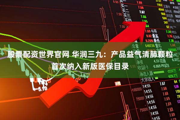 股票配资世界官网 华润三九：产品益气清肺颗粒首次纳入新版医保目录