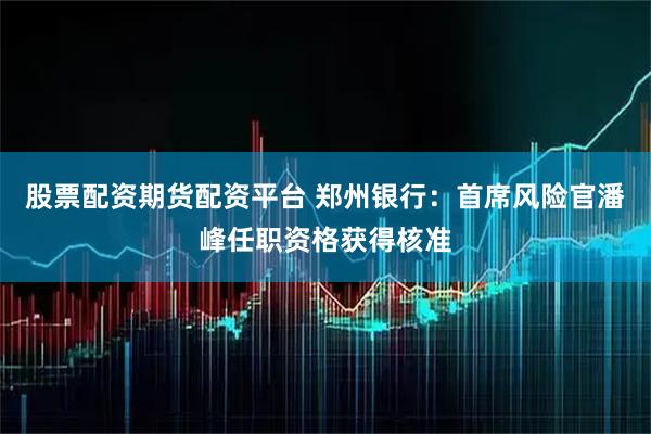股票配资期货配资平台 郑州银行：首席风险官潘峰任职资格获得核准