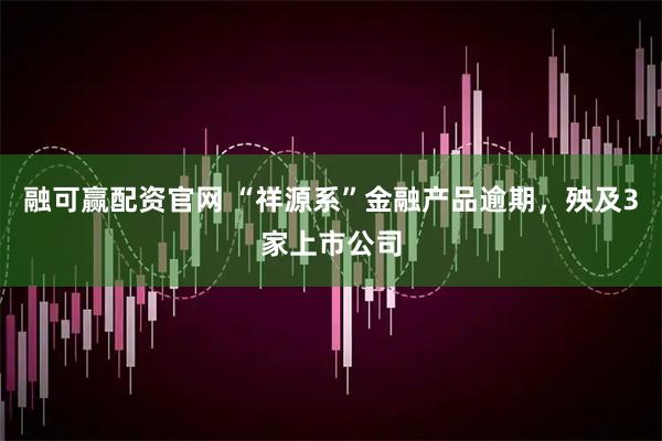 融可赢配资官网 “祥源系”金融产品逾期，殃及3家上市公司