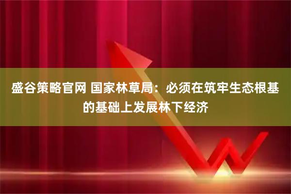 盛谷策略官网 国家林草局：必须在筑牢生态根基的基础上发展林下经济