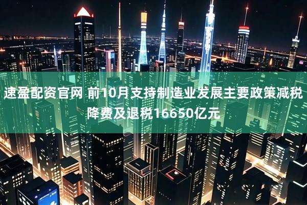 速盈配资官网 前10月支持制造业发展主要政策减税降费及退税16650亿元