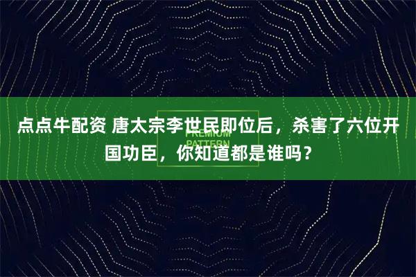 点点牛配资 唐太宗李世民即位后，杀害了六位开国功臣，你知道都是谁吗？