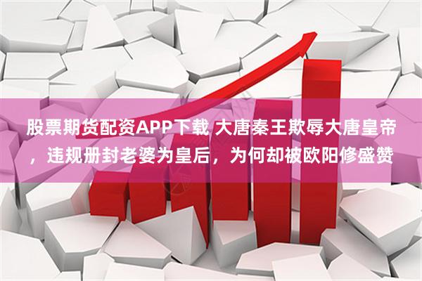 股票期货配资APP下载 大唐秦王欺辱大唐皇帝，违规册封老婆为皇后，为何却被欧阳修盛赞