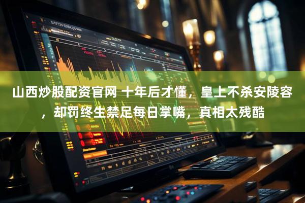 山西炒股配资官网 十年后才懂，皇上不杀安陵容，却罚终生禁足每日掌嘴，真相太残酷