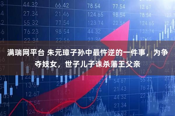 满瑞网平台 朱元璋子孙中最忤逆的一件事，为争夺妓女，世子儿子诛杀藩王父亲