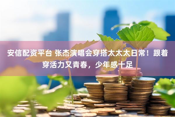 安信配资平台 张杰演唱会穿搭太太太日常！跟着穿活力又青春，少年感十足