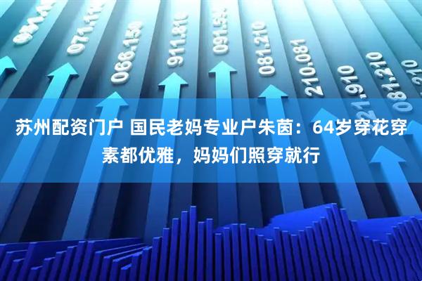 苏州配资门户 国民老妈专业户朱茵：64岁穿花穿素都优雅，妈妈们照穿就行