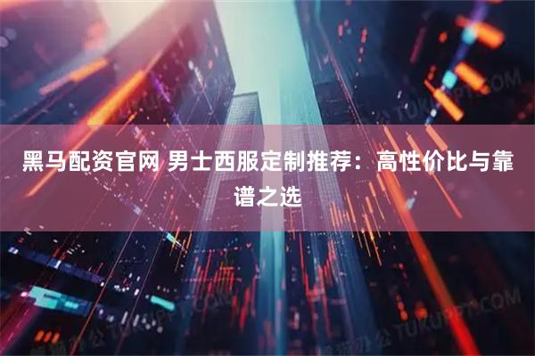 黑马配资官网 男士西服定制推荐：高性价比与靠谱之选