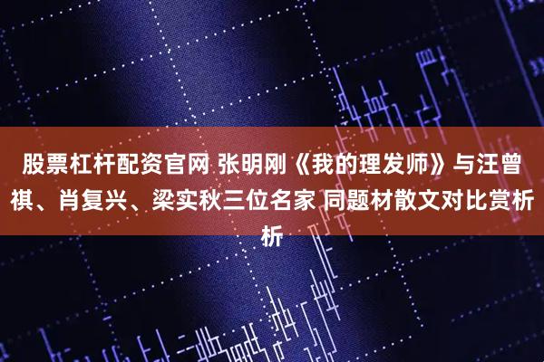 股票杠杆配资官网 张明刚《我的理发师》与汪曾祺、肖复兴、梁实秋三位名家 同题材散文对比赏析