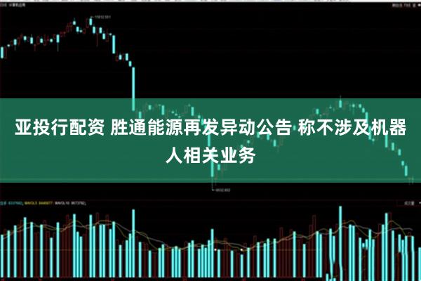 亚投行配资 胜通能源再发异动公告 称不涉及机器人相关业务