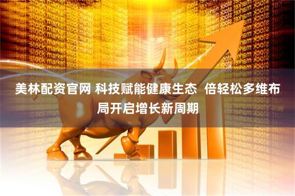美林配资官网 科技赋能健康生态  倍轻松多维布局开启增长新周期