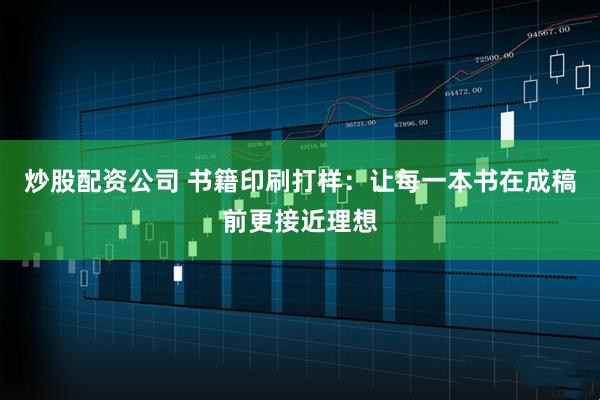 炒股配资公司 书籍印刷打样：让每一本书在成稿前更接近理想