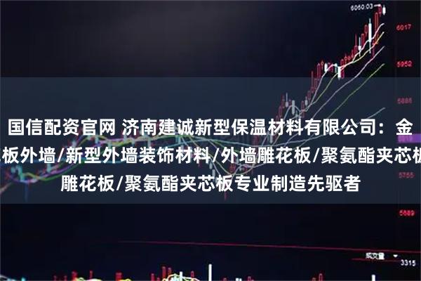 国信配资官网 济南建诚新型保温材料有限公司：金属挂板/金属雕花板外墙/新型外墙装饰材料/外墙雕花板/聚氨酯夹芯板专业制造先驱者