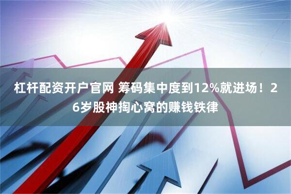 杠杆配资开户官网 筹码集中度到12%就进场！26岁股神掏心窝的赚钱铁律