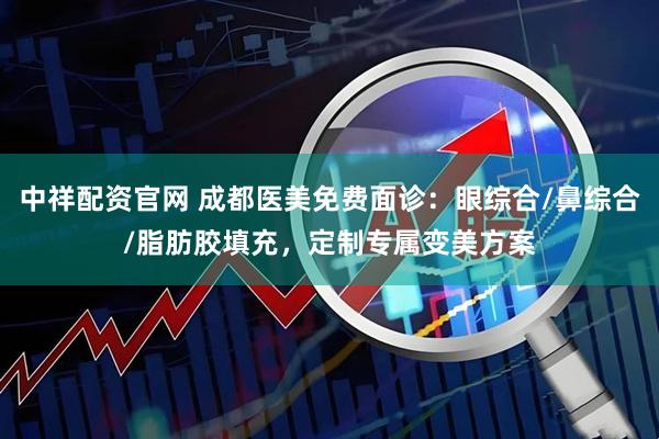 中祥配资官网 成都医美免费面诊：眼综合/鼻综合/脂肪胶填充，定制专属变美方案