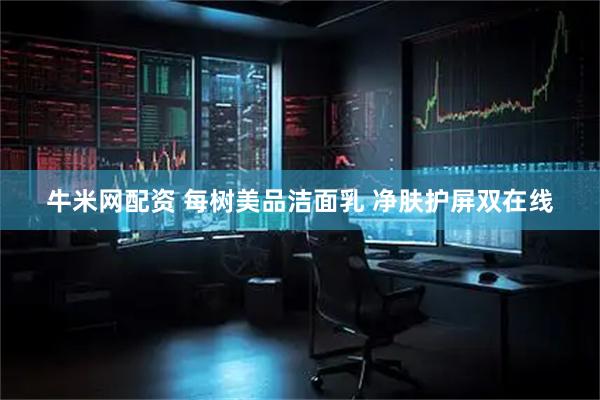 牛米网配资 每树美品洁面乳 净肤护屏双在线