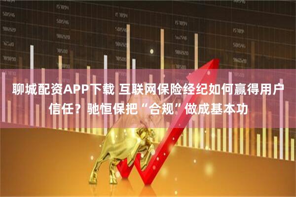 聊城配资APP下载 互联网保险经纪如何赢得用户信任？驰恒保把“合规”做成基本功