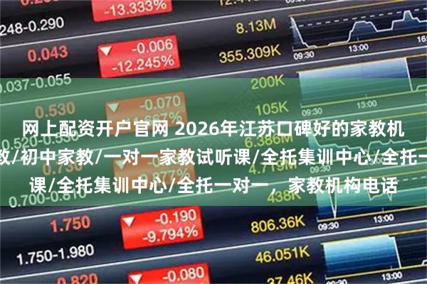网上配资开户官网 2026年江苏口碑好的家教机构联系电话，上门家教/初中家教/一对一家教试听课/全托集训中心/全托一对一，家教机构电话