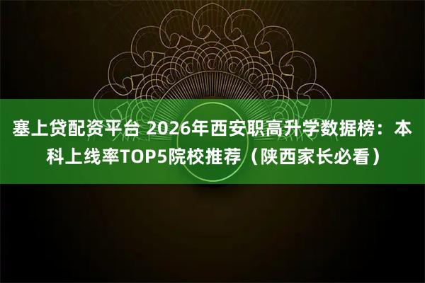 塞上贷配资平台 2026年西安职高升学数据榜：本科上线率TOP5院校推荐（陕西家长必看）