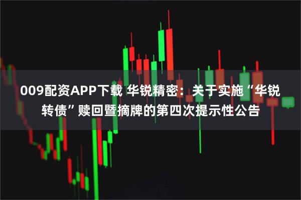 009配资APP下载 华锐精密：关于实施“华锐转债”赎回暨摘牌的第四次提示性公告