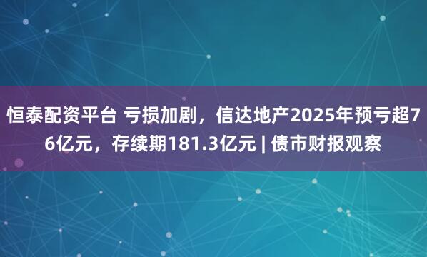 恒泰配资平台 亏损加剧，信达地产2025年预亏超76亿元，存续期181.3亿元 | 债市财报观察