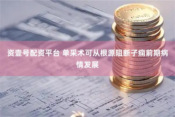 资壹号配资平台 单采术可从根源阻断子痫前期病情发展