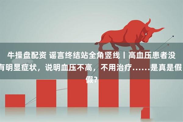 牛操盘配资 谣言终结站全角竖线丨高血压患者没有明显症状，说明血压不高，不用治疗……是真是假？