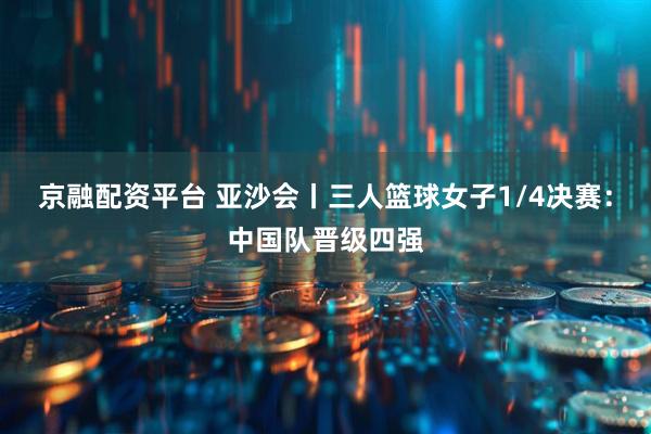 京融配资平台 亚沙会丨三人篮球女子1/4决赛：中国队晋级四强